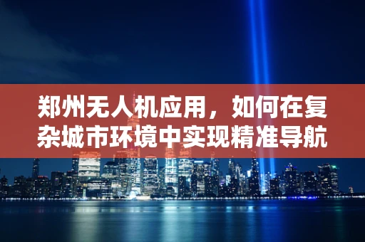 郑州无人机应用，如何在复杂城市环境中实现精准导航？