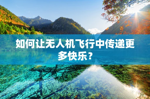 如何让无人机飞行中传递更多快乐？