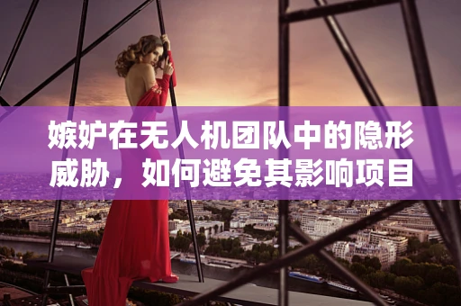 嫉妒在无人机团队中的隐形威胁，如何避免其影响项目进展？