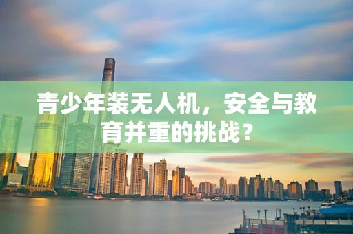 青少年装无人机，安全与教育并重的挑战？