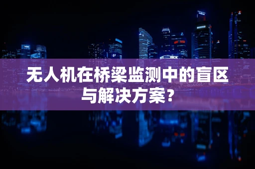 无人机在桥梁监测中的盲区与解决方案？