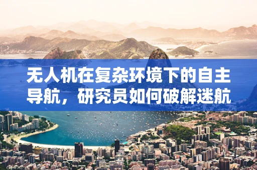 无人机在复杂环境下的自主导航，研究员如何破解迷航难题？