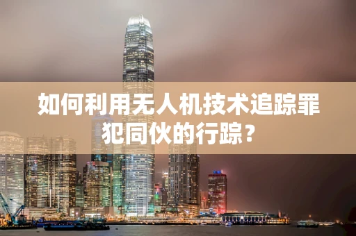 如何利用无人机技术追踪罪犯同伙的行踪？