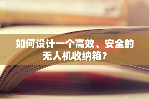如何设计一个高效、安全的无人机收纳箱？