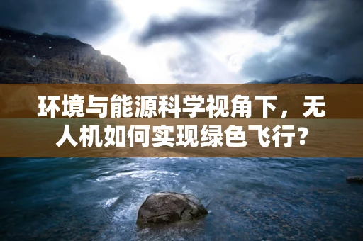 环境与能源科学视角下，无人机如何实现绿色飞行？