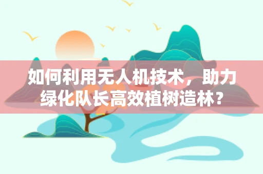 如何利用无人机技术，助力绿化队长高效植树造林？