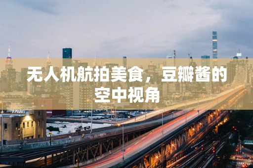 无人机航拍美食，豆瓣酱的空中视角