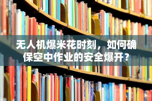 无人机爆米花时刻，如何确保空中作业的安全爆开？