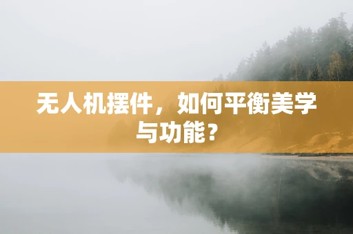 无人机摆件，如何平衡美学与功能？