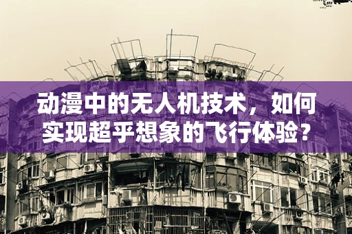 动漫中的无人机技术，如何实现超乎想象的飞行体验？