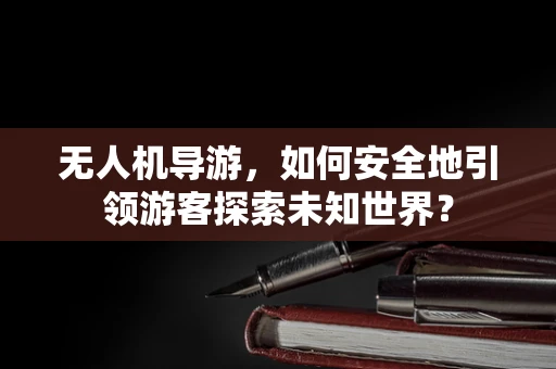 无人机导游，如何安全地引领游客探索未知世界？