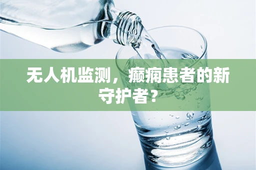 无人机监测，癫痫患者的新守护者？