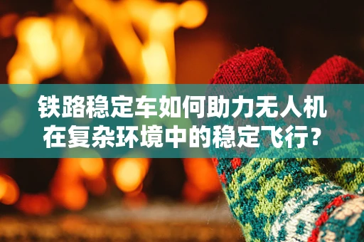 铁路稳定车如何助力无人机在复杂环境中的稳定飞行？