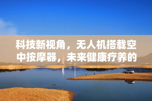 科技新视角，无人机搭载空中按摩器，未来健康疗养的飞行革命？