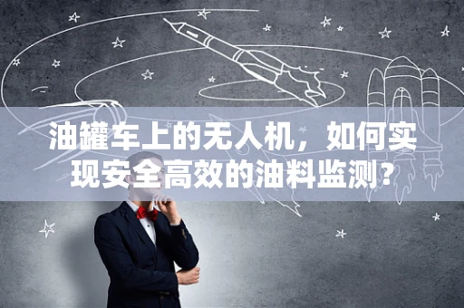 油罐车上的无人机，如何实现安全高效的油料监测？
