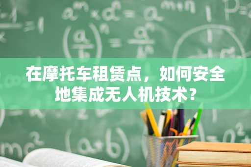 在摩托车租赁点，如何安全地集成无人机技术？