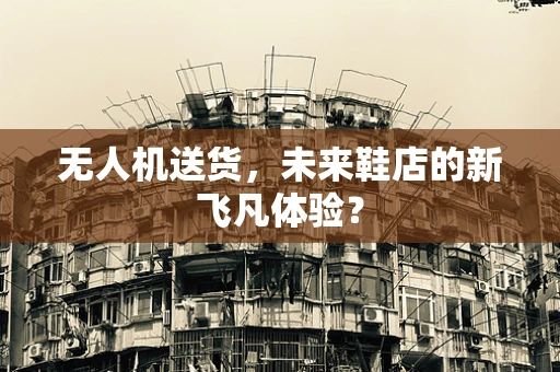 无人机送货，未来鞋店的新飞凡体验？
