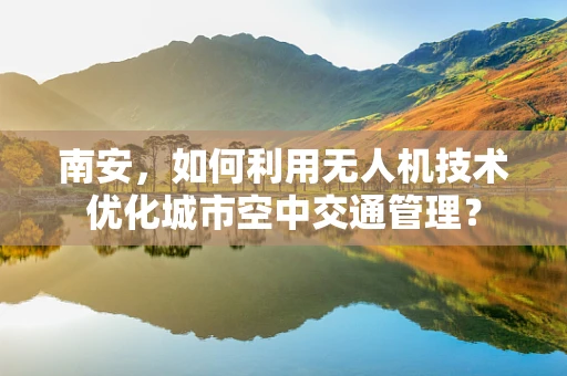 南安，如何利用无人机技术优化城市空中交通管理？