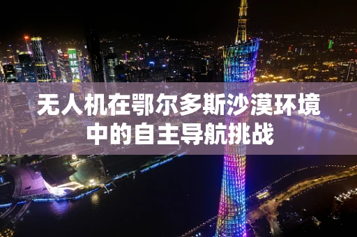 无人机在鄂尔多斯沙漠环境中的自主导航挑战