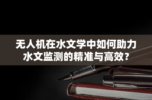 无人机在水文学中如何助力水文监测的精准与高效？