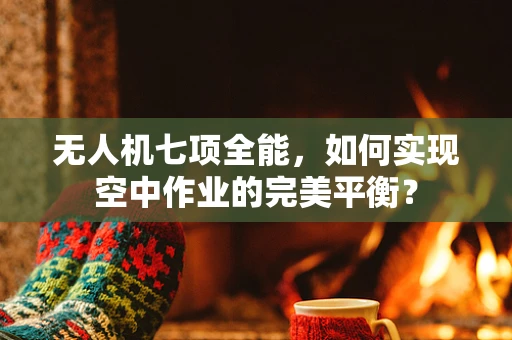 无人机七项全能，如何实现空中作业的完美平衡？