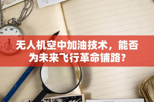 无人机空中加油技术，能否为未来飞行革命铺路？