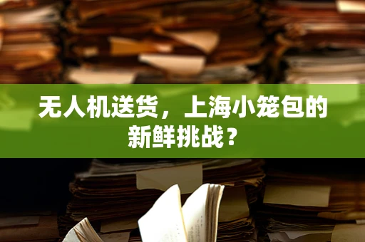无人机送货，上海小笼包的新鲜挑战？