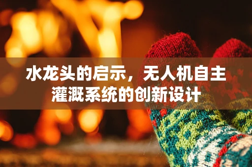 水龙头的启示，无人机自主灌溉系统的创新设计