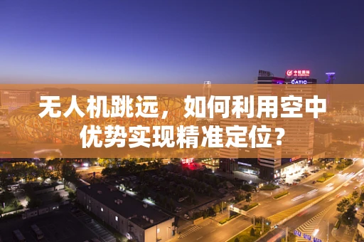 无人机跳远，如何利用空中优势实现精准定位？