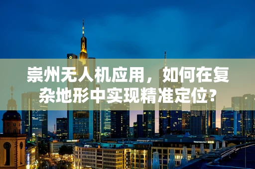 崇州无人机应用，如何在复杂地形中实现精准定位？