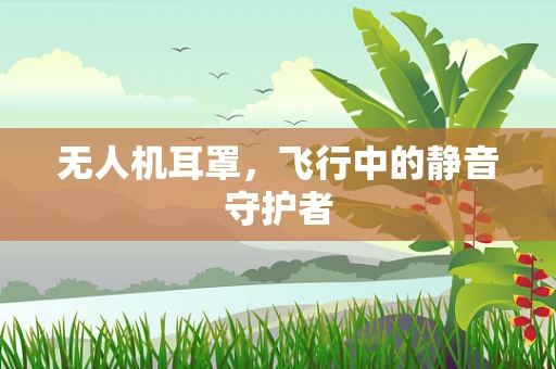 无人机耳罩，飞行中的静音守护者