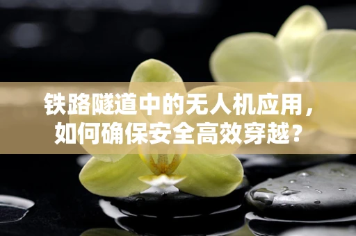 铁路隧道中的无人机应用，如何确保安全高效穿越？