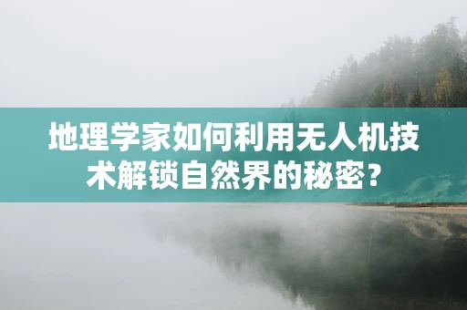 地理学家如何利用无人机技术解锁自然界的秘密？