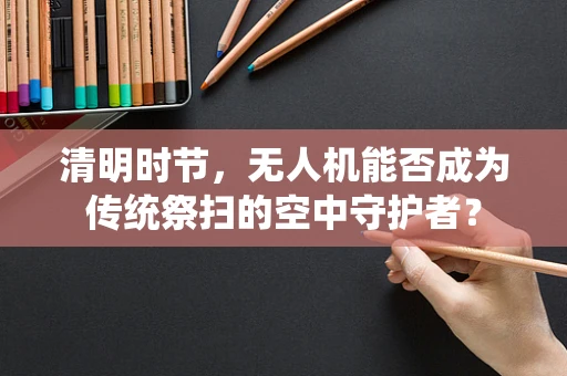 清明时节，无人机能否成为传统祭扫的空中守护者？