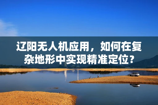 辽阳无人机应用，如何在复杂地形中实现精准定位？