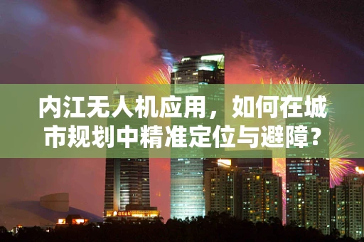内江无人机应用，如何在城市规划中精准定位与避障？
