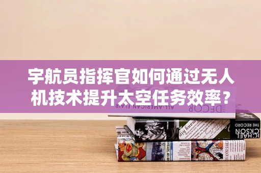 宇航员指挥官如何通过无人机技术提升太空任务效率？