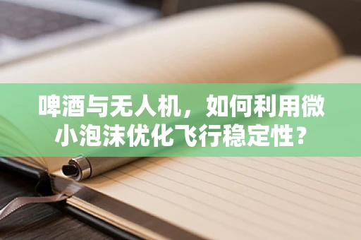啤酒与无人机，如何利用微小泡沫优化飞行稳定性？