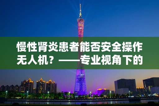 慢性肾炎患者能否安全操作无人机？——专业视角下的健康考量
