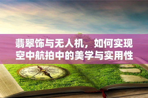 翡翠饰与无人机，如何实现空中航拍中的美学与实用性的完美结合？