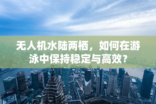 无人机水陆两栖，如何在游泳中保持稳定与高效？