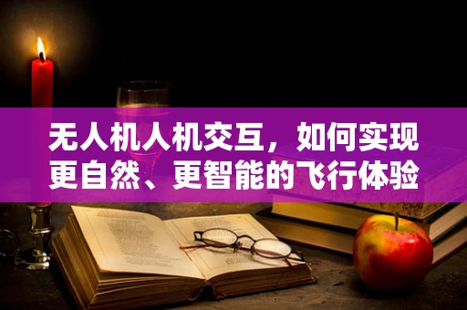 无人机人机交互，如何实现更自然、更智能的飞行体验？