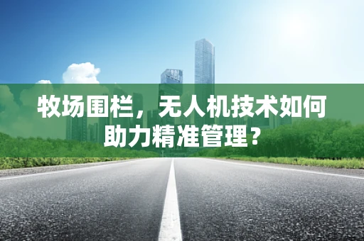 牧场围栏，无人机技术如何助力精准管理？