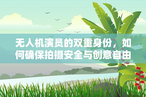 无人机演员的双重身份，如何确保拍摄安全与创意自由？