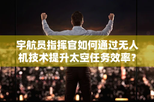 宇航员指挥官如何通过无人机技术提升太空任务效率？