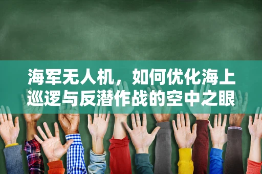 海军无人机，如何优化海上巡逻与反潜作战的空中之眼？