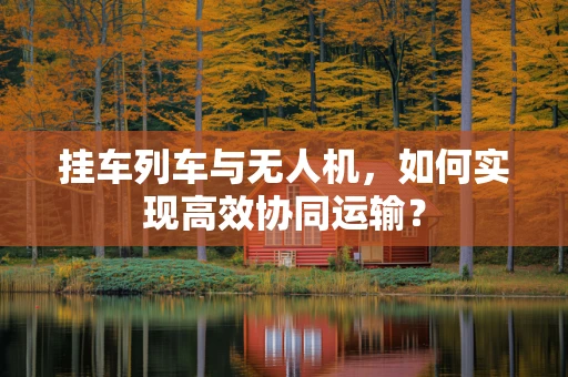 挂车列车与无人机，如何实现高效协同运输？