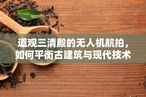 道观三清殿的无人机航拍，如何平衡古建筑与现代技术的和谐共存？