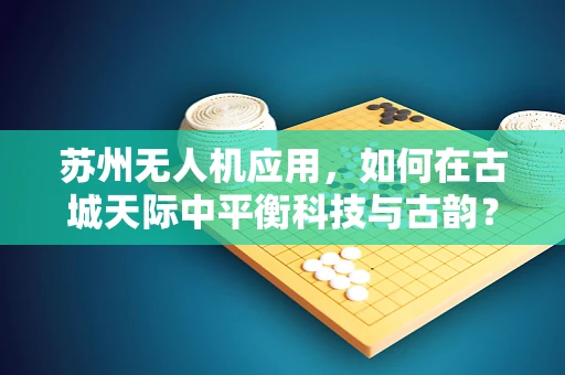 苏州无人机应用，如何在古城天际中平衡科技与古韵？