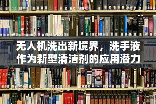 无人机洗出新境界，洗手液作为新型清洁剂的应用潜力